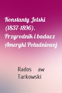 Konstanty Jelski (1837-1896). Przyrodnik i badacz Ameryki Południowej