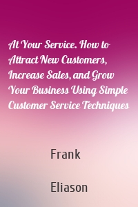 At Your Service. How to Attract New Customers, Increase Sales, and Grow Your Business Using Simple Customer Service Techniques