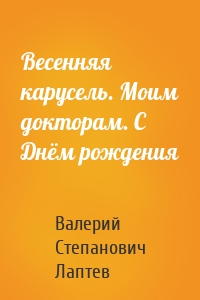 Весенняя карусель. Моим докторам. С Днём рождения