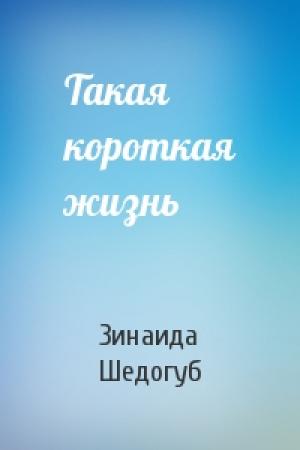 Обложка книги «Такая короткая жизнь» — Зинаида Шедогуб