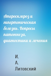 Атеросклероз и гипертоническая болезнь. Вопросы патогенеза, диагностики и лечения