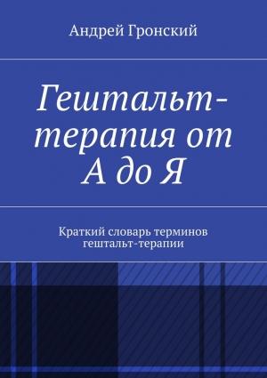 Обложка книги «Гештальт-терапия от А до Я. Краткий словарь терминов гештальт-терапии» — Андрей Гронский