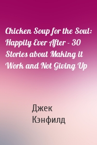 Chicken Soup for the Soul: Happily Ever After - 30 Stories about Making it Work and Not Giving Up
