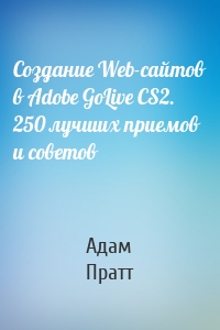 Создание Web-сайтов в Adobe GoLive CS2. 250 лучших приемов и советов