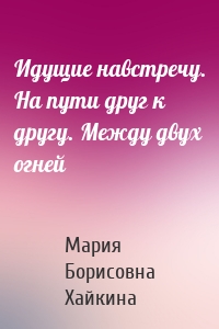 Идущие навстречу. На пути друг к другу. Между двух огней