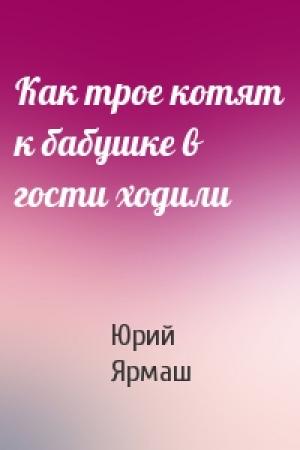 Обложка книги «Как трое котят к бабушке в гости ходили» — Юрий Ярмаш