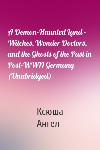 A Demon-Haunted Land - Witches, Wonder Doctors, and the Ghosts of the Past in Post-WWII Germany (Unabridged)