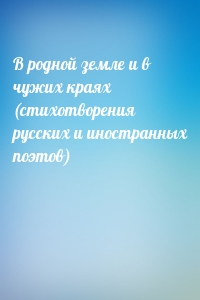 В родной земле и в чужих краях (стихотворения русских и иностранных поэтов)