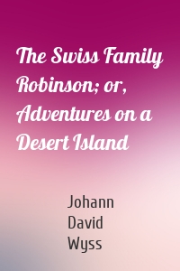 The Swiss Family Robinson; or, Adventures on a Desert Island