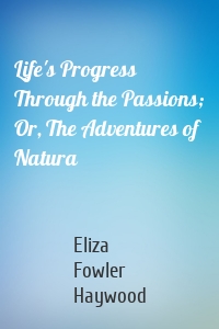Life's Progress Through the Passions; Or, The Adventures of Natura