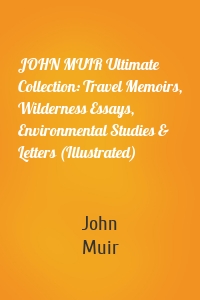 JOHN MUIR Ultimate Collection: Travel Memoirs, Wilderness Essays, Environmental Studies & Letters (Illustrated)
