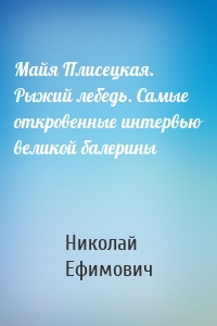 Майя Плисецкая. Рыжий лебедь. Самые откровенные интервью великой балерины