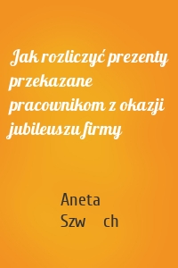 Jak rozliczyć prezenty przekazane pracownikom z okazji jubileuszu firmy