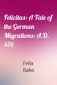 Felicitas: A Tale of the German Migrations: A.D. 476