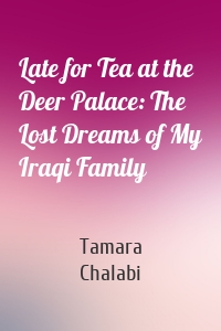 Late for Tea at the Deer Palace: The Lost Dreams of My Iraqi Family