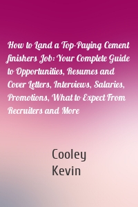 How to Land a Top-Paying Cement finishers Job: Your Complete Guide to Opportunities, Resumes and Cover Letters, Interviews, Salaries, Promotions, What to Expect From Recruiters and More