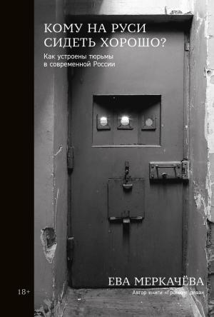 Обложка книги «Кому на Руси сидеть хорошо? Как устроены тюрьмы в современной России» — Ева Меркачёва
