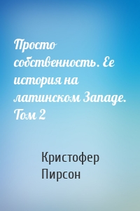 Просто собственность. Ее история на латинском Западе. Том 2