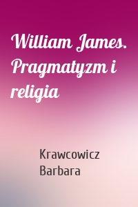 William James. Pragmatyzm i religia