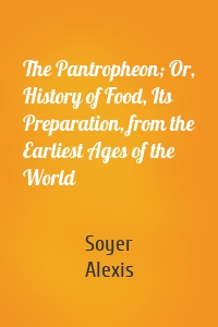 The Pantropheon; Or, History of Food, Its Preparation, from the Earliest Ages of the World