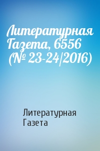 Литературная Газета - Литературная Газета, 6556 (№ 23-24/2016)