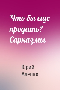 Что бы еще продать? Сарказмы