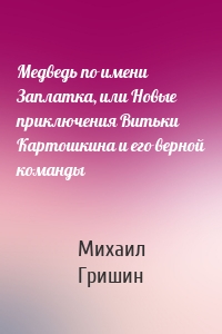 Медведь по имени Заплатка, или Новые приключения Витьки Картошкина и его верной команды
