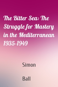 The Bitter Sea: The Struggle for Mastery in the Mediterranean 1935–1949