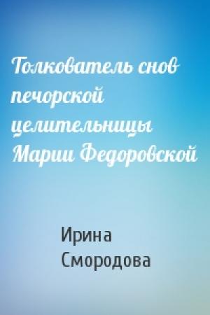 Обложка книги «Толкователь снов печорской целительницы Марии Федоровской» — Ирина Смородова