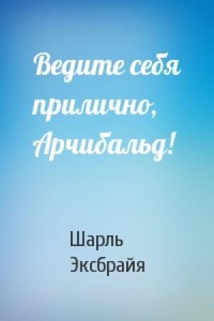 Обложка книги «Ведите себя прилично, Арчибальд!» — Шарль Эксбрайя