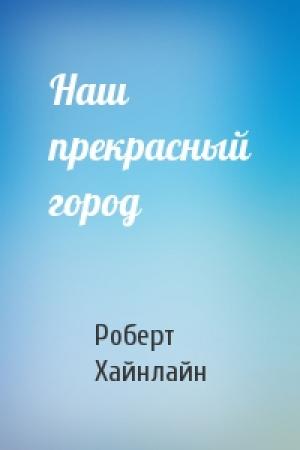 Обложка книги «Наш прекрасный город» — Роберт Хайнлайн