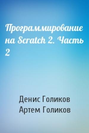 Обложка книги «Программирование на Scratch 2. Часть 2» — Денис Голиков, Артем Голиков