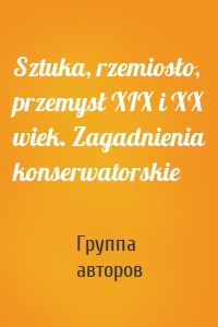 Sztuka, rzemiosło, przemysł XIX i XX wiek. Zagadnienia konserwatorskie