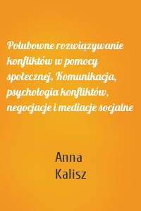 Polubowne rozwiązywanie konfliktów w pomocy społecznej. Komunikacja, psychologia konfliktów, negocjacje i mediacje socjalne