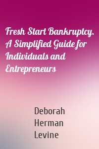 Fresh Start Bankruptcy. A Simplified Guide for Individuals and Entrepreneurs