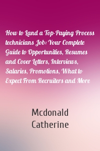 How to Land a Top-Paying Process technicians Job: Your Complete Guide to Opportunities, Resumes and Cover Letters, Interviews, Salaries, Promotions, What to Expect From Recruiters and More