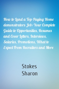 How to Land a Top-Paying Home demonstrators Job: Your Complete Guide to Opportunities, Resumes and Cover Letters, Interviews, Salaries, Promotions, What to Expect From Recruiters and More