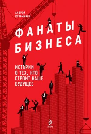 Обложка книги «Фанаты бизнеса. Истории о тех, кто строит наше будущее» — Андрей Кузьмичев