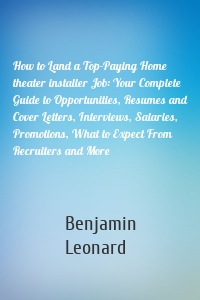 How to Land a Top-Paying Home theater installer Job: Your Complete Guide to Opportunities, Resumes and Cover Letters, Interviews, Salaries, Promotions, What to Expect From Recruiters and More