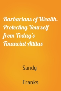 Barbarians of Wealth. Protecting Yourself from Today's Financial Attilas