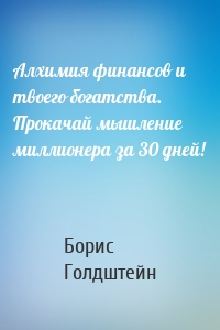 Алхимия финансов и твоего богатства. Прокачай мышление миллионера за 30 дней!