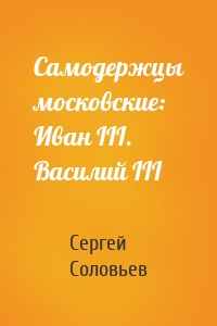 Самодержцы московские: Иван III. Василий III