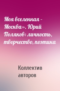 Моя вселенная – Москва». Юрий Поляков: личность, творчество, поэтика