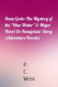 Beau Geste: The Mystery of the "Blue Water" & Major Henri De Beaujolais' Story (Adventure Novels)