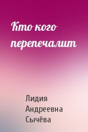 Обложка книги «Кто кого перепечалит» — Лидия Андреевна Сычёва