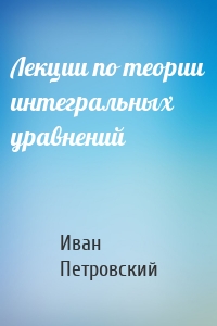 Лекции по теории интегральных уравнений