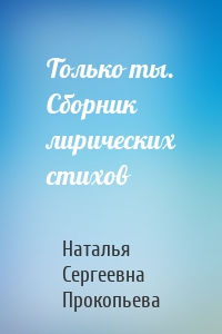 Только ты. Сборник лирических стихов