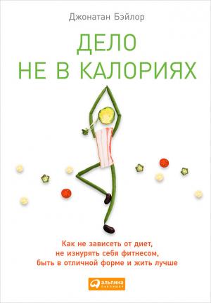 Обложка книги «Дело не в калориях. Как не зависеть от диет, не изнурять себя фитнесом, быть в отличной форме и жить лучше» — Джонатан Бэйлор