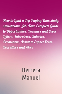 How to Land a Top-Paying Time study statisticians Job: Your Complete Guide to Opportunities, Resumes and Cover Letters, Interviews, Salaries, Promotions, What to Expect From Recruiters and More