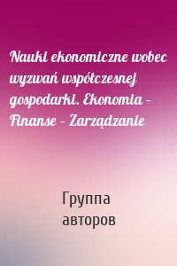 Nauki ekonomiczne wobec wyzwań współczesnej gospodarki. Ekonomia – Finanse – Zarządzanie